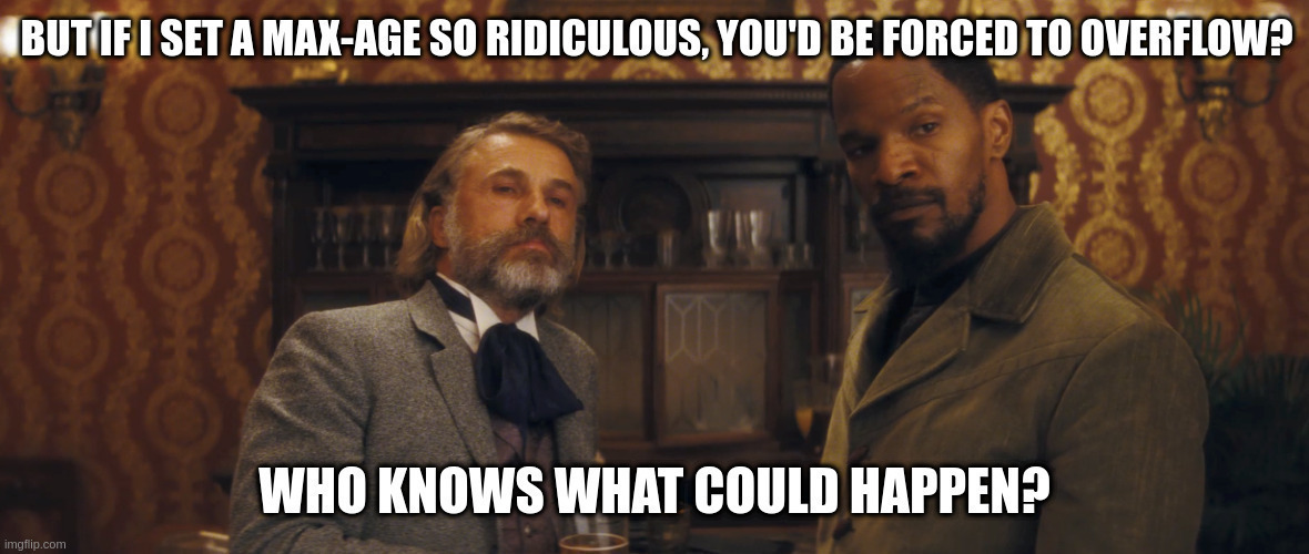 Scene from Django Unchained where Dr. Schultz makes a ridiculous offer to Mr. Candie such that he is forced to consider it. Caption: If I set a max-age so ridiculous, you’d be forced to overflow? Who knows what could happen?